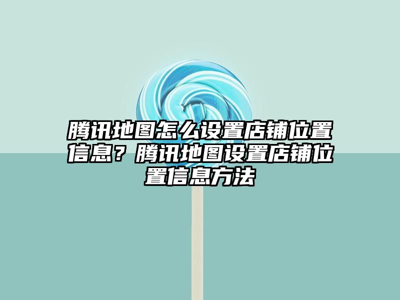 腾讯地图怎么设置店铺位置信息？腾讯地图设置店铺位置信息方法