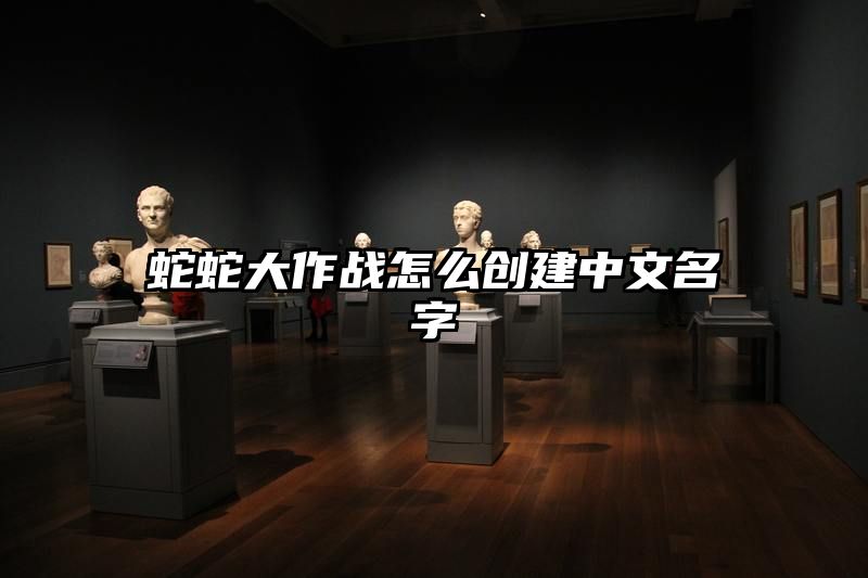 蛇蛇大作战怎么创建中文名字