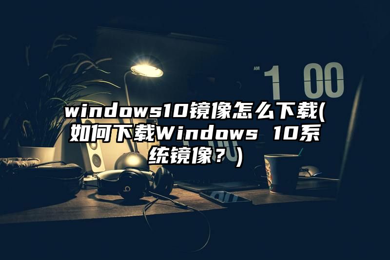 windows10镜像怎么下载