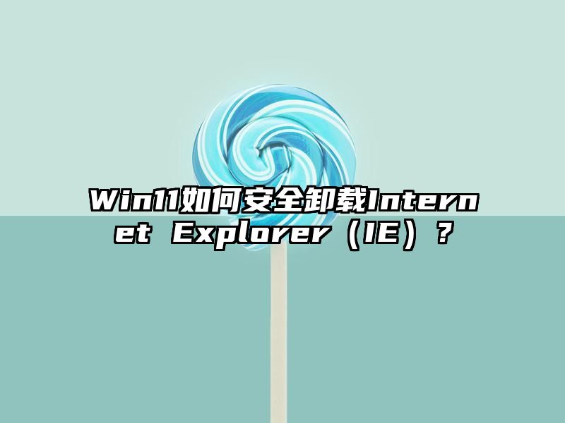 Win11如何安全卸载Internet Explorer（IE）？