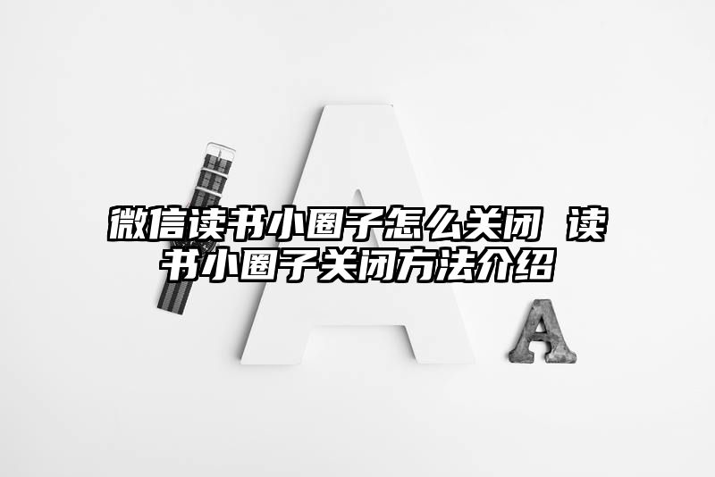 微信读书小圈子怎么关闭 读书小圈子关闭方法介绍