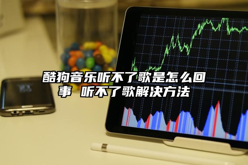 酷狗音乐听不了歌是怎么回事 听不了歌解决方法