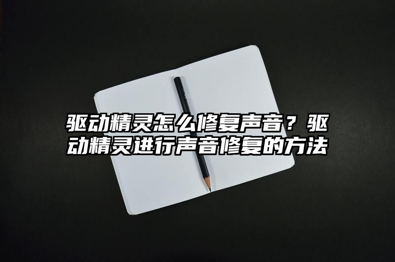 驱动精灵怎么修复声音？驱动精灵进行声音修复的方法