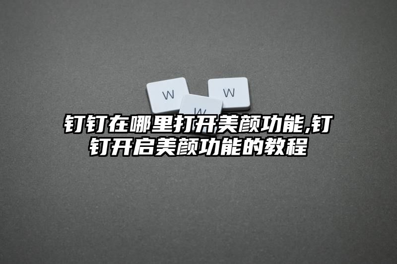 钉钉在哪里打开美颜功能,钉钉开启美颜功能的教程