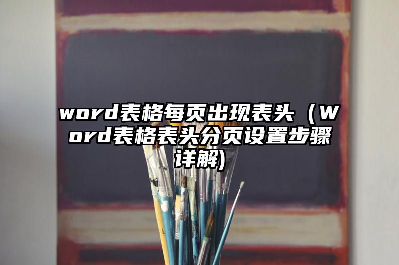 word表格每页出现表头（Word表格表头分页设置步骤详解)