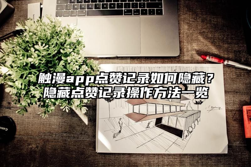 触漫app点赞记录如何隐藏？隐藏点赞记录操作方法一览