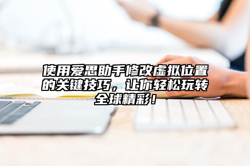 使用爱思助手修改虚拟位置的关键技巧，让你轻松玩转全球精彩！