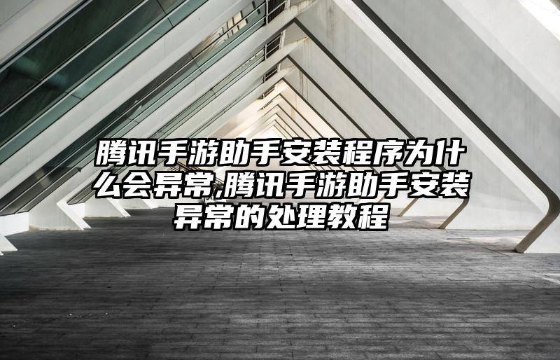 腾讯手游助手安装程序为什么会异常,腾讯手游助手安装异常的处理教程