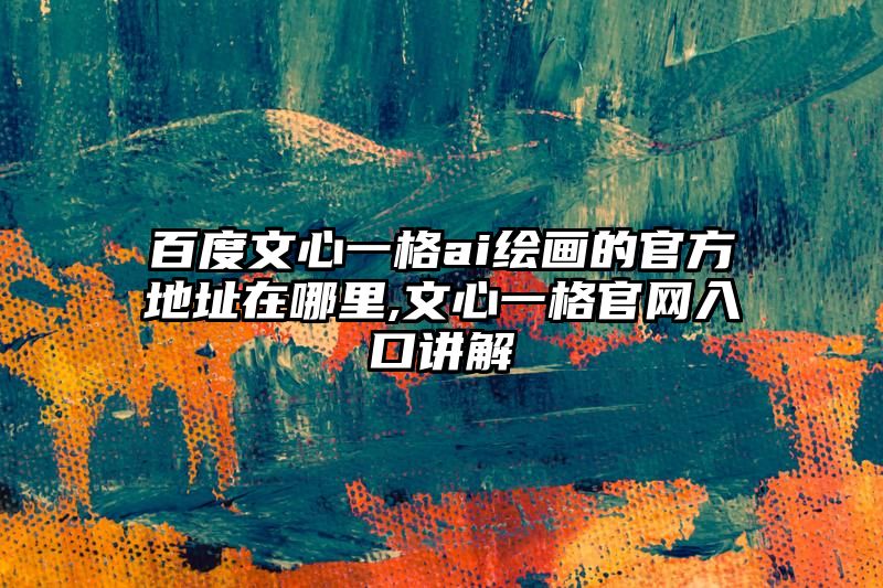 百度文心一格ai绘画的官方地址在哪里,文心一格官网入口讲解