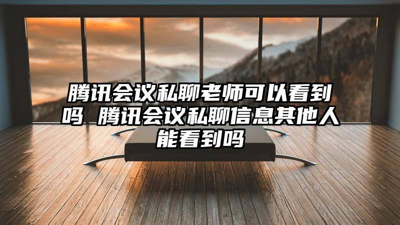 腾讯会议私聊老师可以看到吗 腾讯会议私聊信息其他人能看到吗