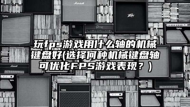 玩fps游戏用什么轴的机械键盘好