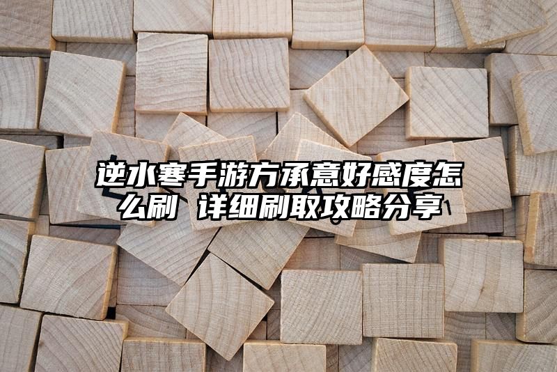 逆水寒手游方承意好感度怎么刷 详细刷取攻略分享