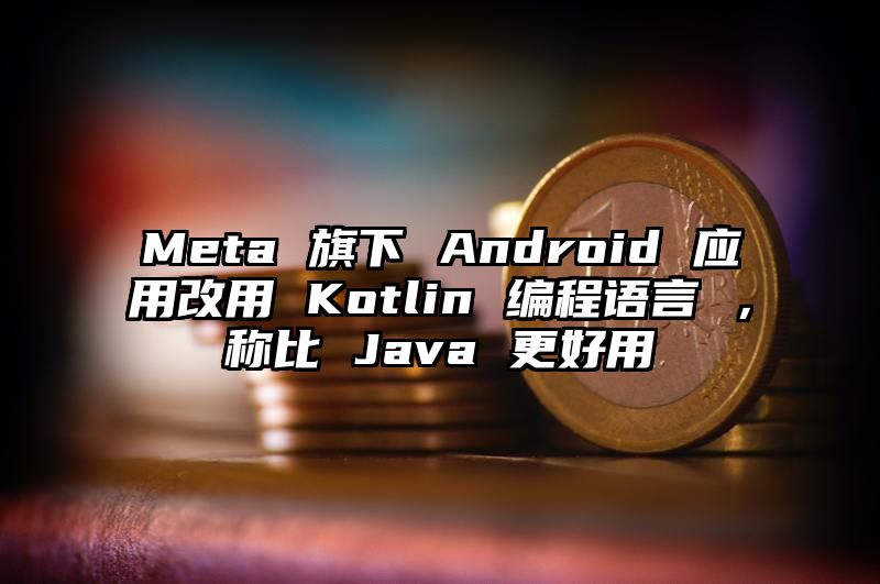 Meta 旗下 Android 应用改用 Kotlin 编程语言 ，称比 Java 更好用