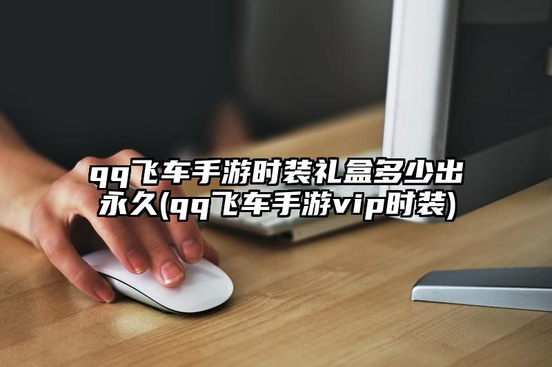 qq飞车手游时装礼盒多少出永久