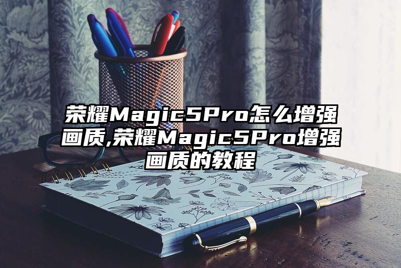 荣耀Magic5Pro怎么增强画质,荣耀Magic5Pro增强画质的教程