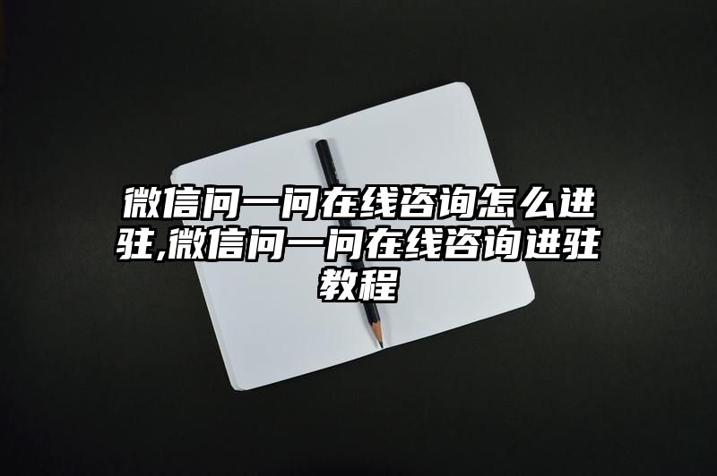 微信问一问在线咨询怎么进驻,微信问一问在线咨询进驻教程