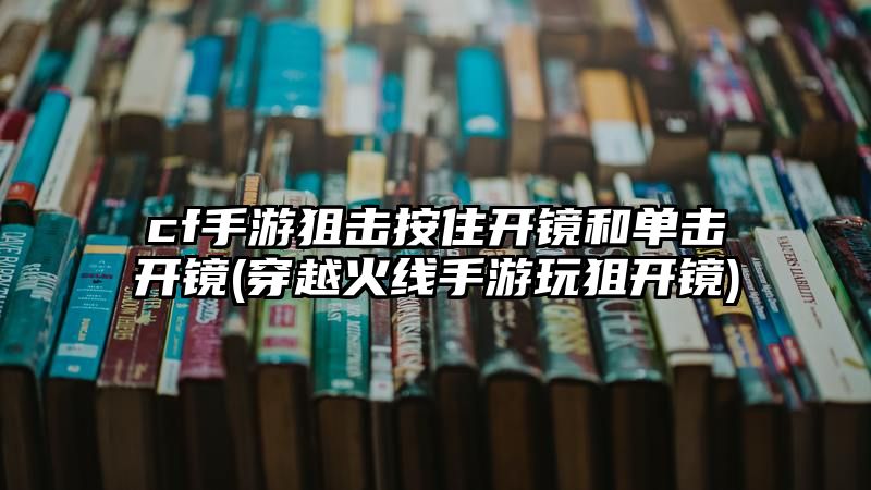 cf手游狙击按住开镜和单击开镜