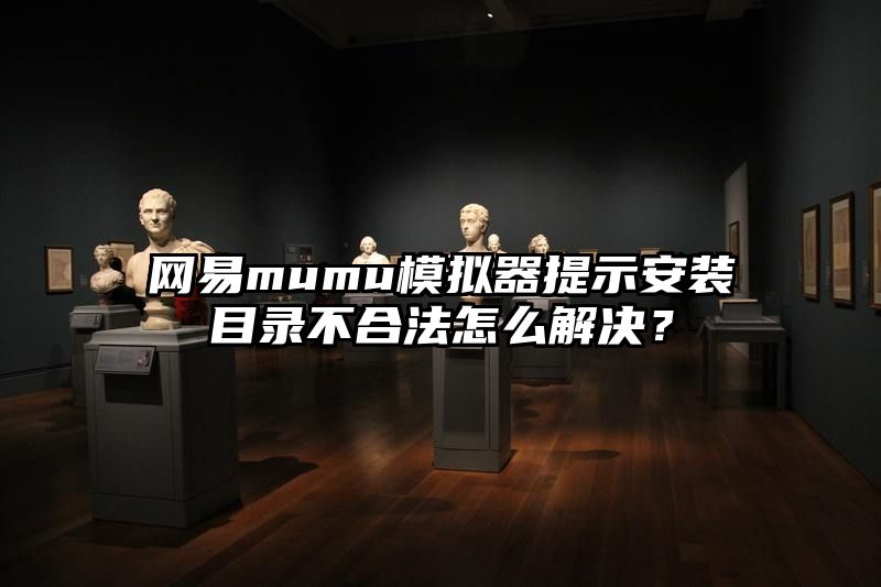 网易mumu模拟器提示安装目录不合法怎么解决？