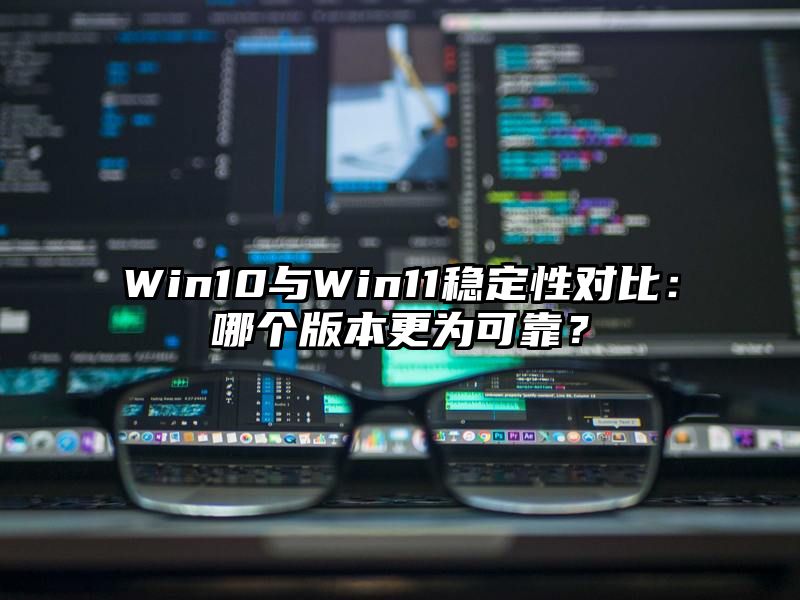 Win10与Win11稳定性对比：哪个版本更为可靠？