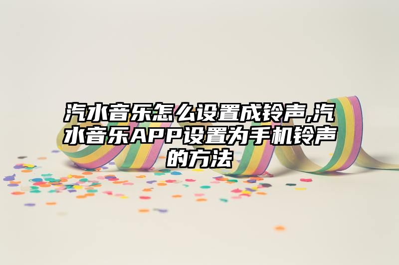 汽水音乐怎么设置成铃声,汽水音乐APP设置为手机铃声的方法