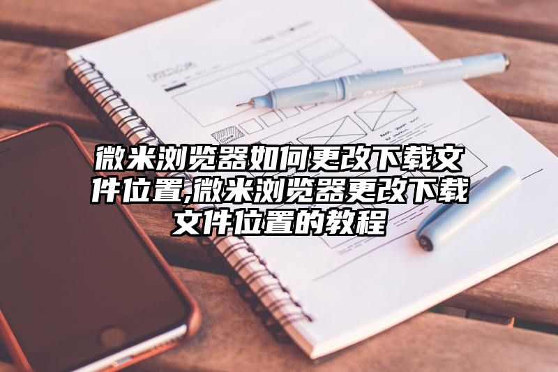 微米浏览器如何更改下载文件位置,微米浏览器更改下载文件位置的教程