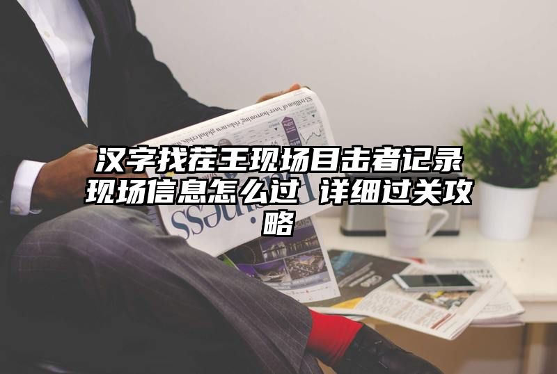 汉字找茬王现场目击者记录现场信息怎么过 详细过关攻略