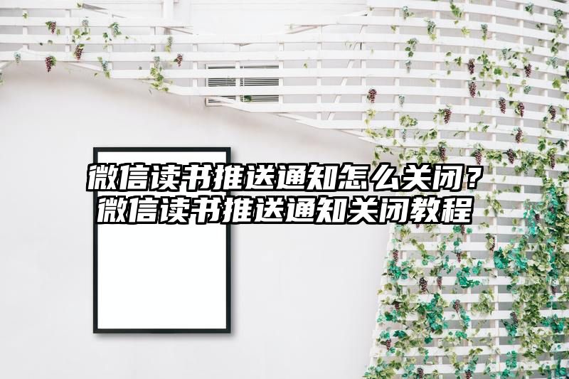 微信读书推送通知怎么关闭？微信读书推送通知关闭教程