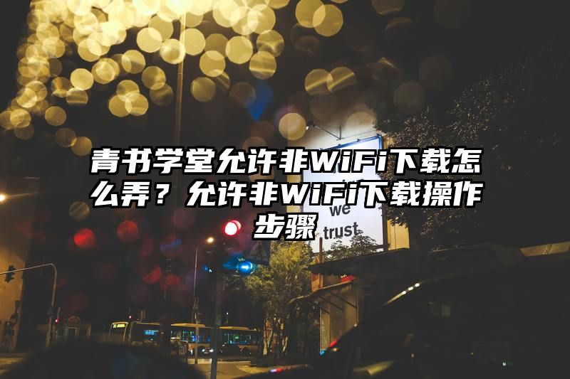 青书学堂允许非WiFi下载怎么弄？允许非WiFi下载操作步骤