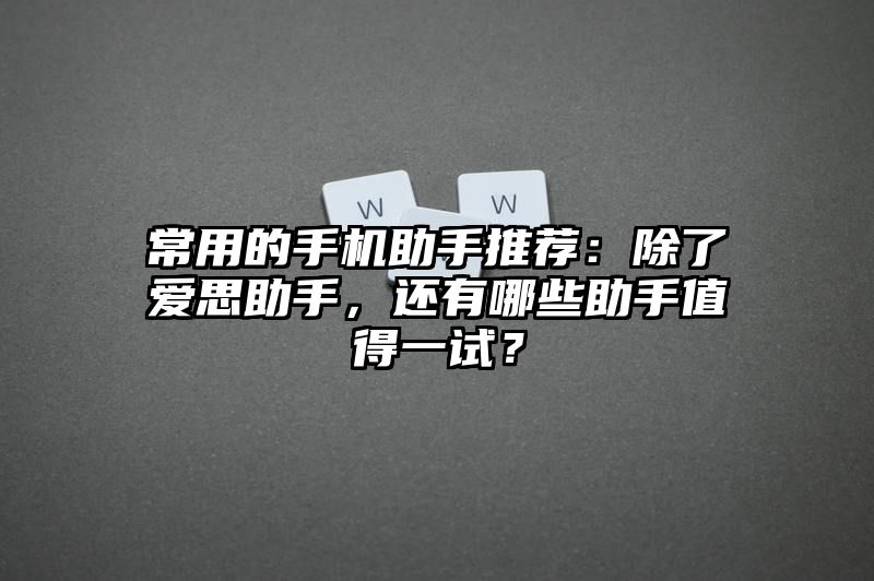 常用的手机助手推荐：除了爱思助手，还有哪些助手值得一试？