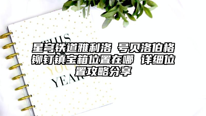 星穹铁道雅利洛Ⅵ号贝洛伯格铆钉镇宝箱位置在哪 详细位置攻略分享