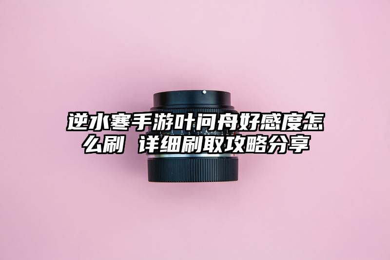 逆水寒手游叶问舟好感度怎么刷 详细刷取攻略分享