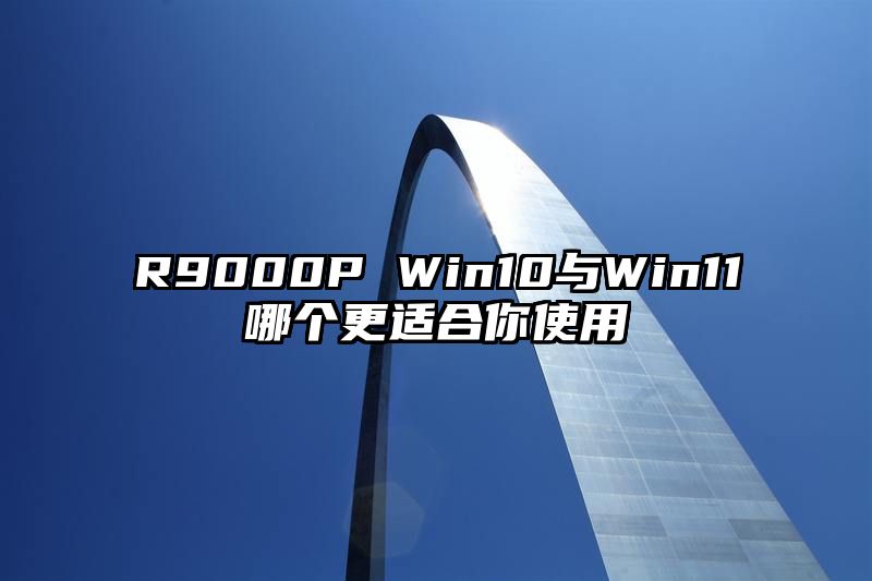 R9000P Win10与Win11哪个更适合你使用