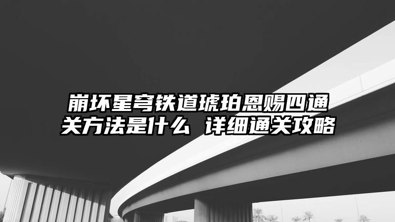 崩坏星穹铁道琥珀恩赐四通关方法是什么 详细通关攻略