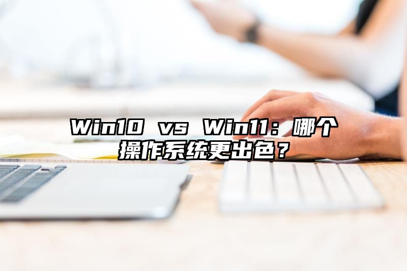 Win10 vs Win11：哪个操作系统更出色？