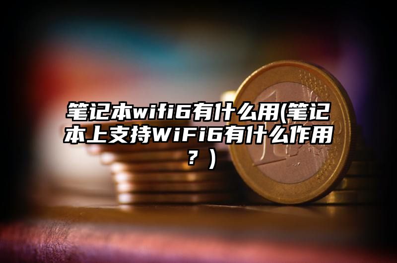 笔记本wifi6有什么用