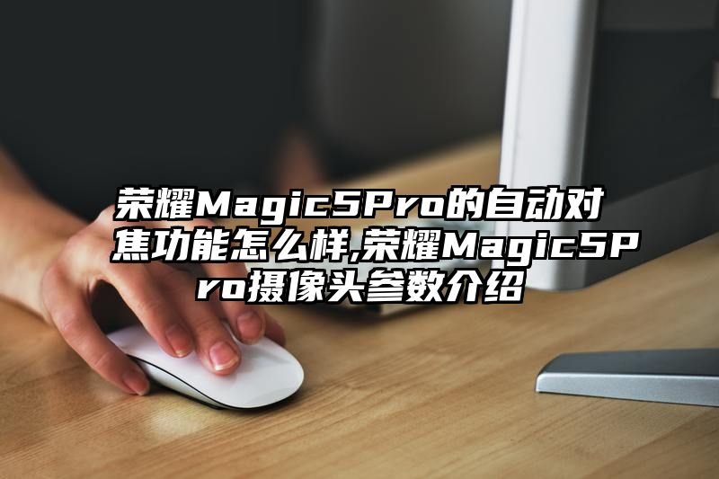 荣耀Magic5Pro的自动对焦功能怎么样,荣耀Magic5Pro摄像头参数介绍