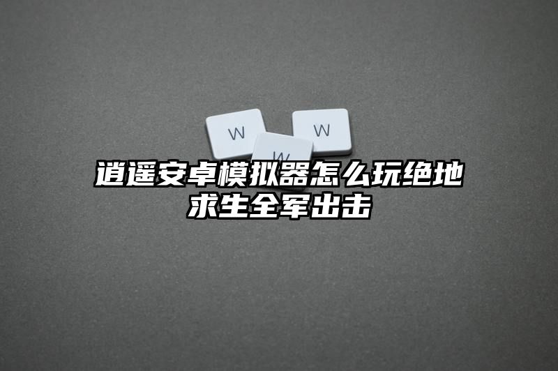 逍遥安卓模拟器怎么玩绝地求生全军出击