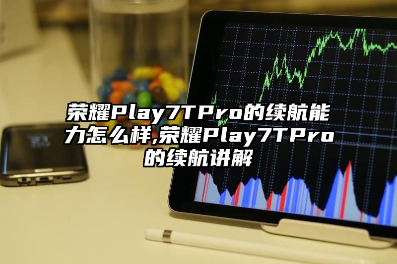 荣耀Play7TPro的续航能力怎么样,荣耀Play7TPro的续航讲解