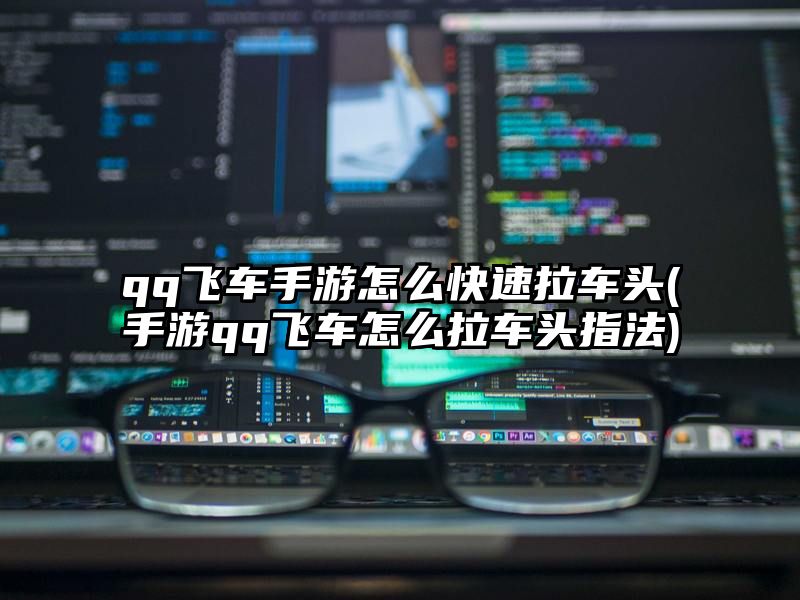 qq飞车手游怎么快速拉车头