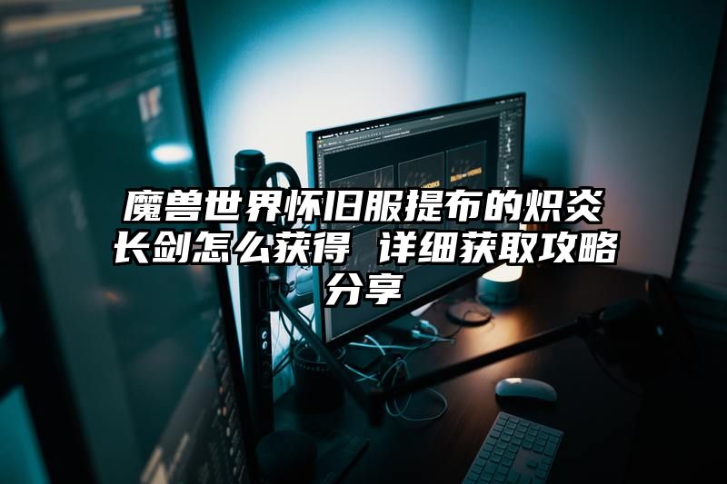 魔兽世界怀旧服提布的炽炎长剑怎么获得 详细获取攻略分享