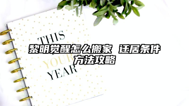 黎明觉醒怎么搬家 迁居条件方法攻略