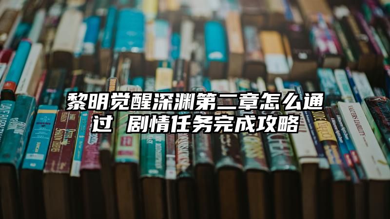 黎明觉醒深渊第二章怎么通过 剧情任务完成攻略