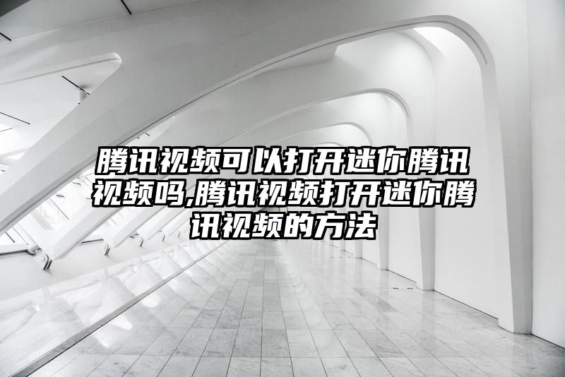 腾讯视频可以打开迷你腾讯视频吗,腾讯视频打开迷你腾讯视频的方法