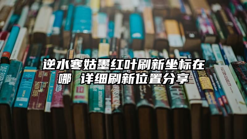 逆水寒姑墨红叶刷新坐标在哪 详细刷新位置分享