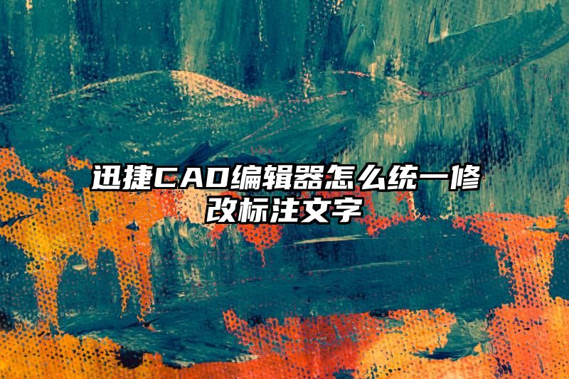 迅捷CAD编辑器怎么统一修改标注文字