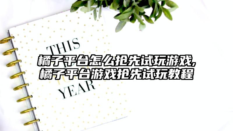 橘子平台怎么抢先试玩游戏,橘子平台游戏抢先试玩教程