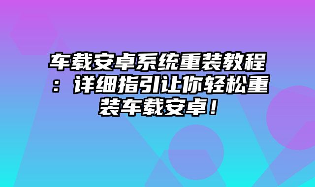 车载安卓系统重装教程：详细指引让你轻松重装车载安卓！