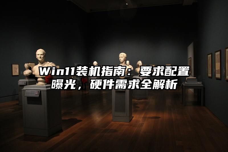 Win11装机指南：要求配置曝光，硬件需求全解析