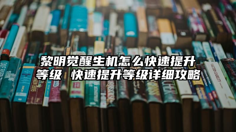 黎明觉醒生机怎么快速提升等级 快速提升等级详细攻略