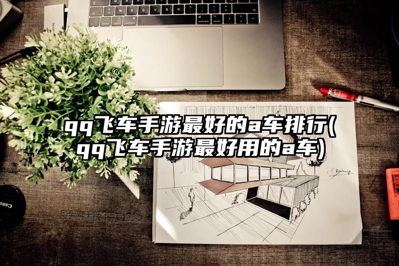 qq飞车手游最好的a车排行